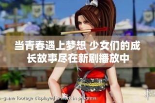 当青春遇上梦想 少女们的成长故事尽在新剧播放中