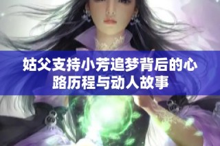 姑父支持小芳追梦背后的心路历程与动人故事
