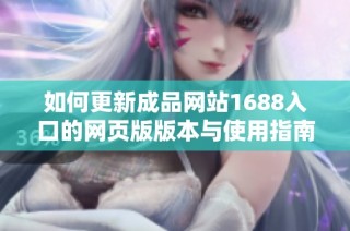 如何更新成品网站1688入口的网页版版本与使用指南