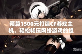 预算1500元打造CF游戏主机，轻松畅玩网络游戏的组装方案