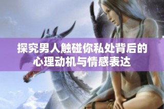 探究男人触碰你私处背后的心理动机与情感表达