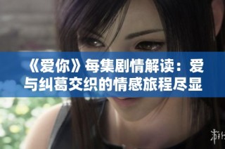 《爱你》每集剧情解读：爱与纠葛交织的情感旅程尽显人性光辉