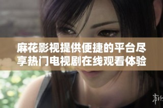麻花影视提供便捷的平台尽享热门电视剧在线观看体验
