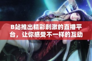 B站推出精彩刺激的直播平台，让你感受不一样的互动体验