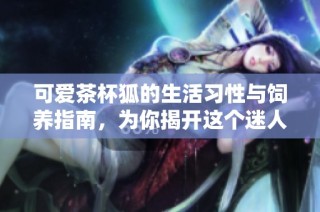 可爱茶杯狐的生活习性与饲养指南，为你揭开这个迷人小动物的秘密