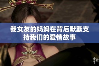 我女友的妈妈在背后默默支持我们的爱情故事