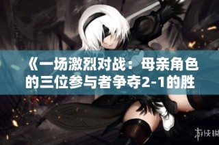《一场激烈对战：母亲角色的三位参与者争夺2-1的胜利》