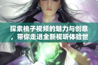探索桃子视频的魅力与创意，带你走进全新视听体验世界