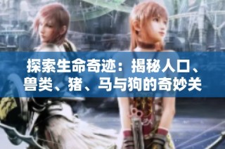 探索生命奇迹：揭秘人口、兽类、猪、马与狗的奇妙关系第一集