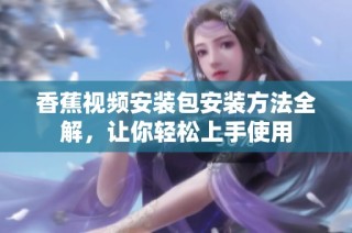 香蕉视频安装包安装方法全解，让你轻松上手使用
