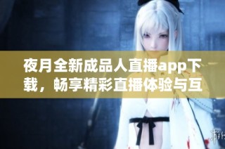 夜月全新成品人直播app下载，畅享精彩直播体验与互动乐趣