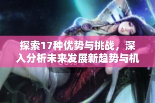 探索17种优势与挑战，深入分析未来发展新趋势与机遇