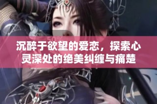 沉醉于欲望的爱恋，探索心灵深处的绝美纠缠与痛楚