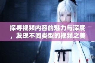 探寻视频内容的魅力与深度，发现不同类型的视频之美