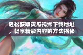 轻松获取黄瓜视频下载地址，畅享精彩内容的方法揭秘