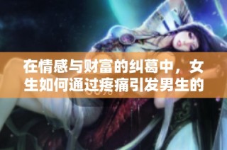 在情感与财富的纠葛中，女生如何通过疼痛引发男生的理财意识