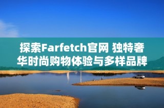 探索Farfetch官网 独特奢华时尚购物体验与多样品牌选择