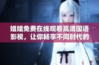 姐姐免费在线观看高清国语影视，让你畅享不同时代的经典影片