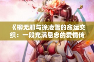 《柳无邪与徐凌雪的命运交织：一段充满悬念的爱情传奇》