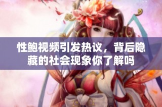 性鲍视频引发热议，背后隐藏的社会现象你了解吗
