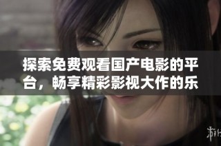 探索免费观看国产电影的平台，畅享精彩影视大作的乐趣