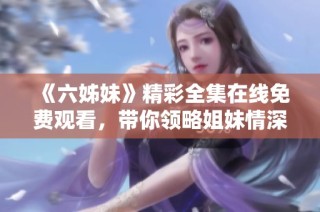 《六姊妹》精彩全集在线免费观看，带你领略姐妹情深的感人故事