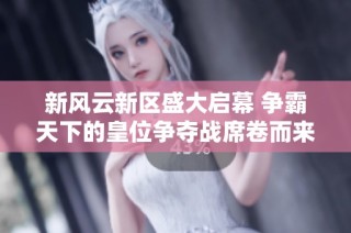新风云新区盛大启幕 争霸天下的皇位争夺战席卷而来