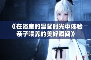 《在浴室的温馨时光中体验亲子喂养的美好瞬间》