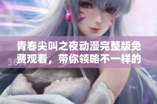 青春尖叫之夜动漫完整版免费观看，带你领略不一样的精彩世界