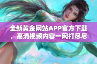 全新黄金网站APP官方下载，高清视频内容一网打尽尽享无忧体验