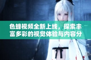 色蜂视频全新上线，探索丰富多彩的视觉体验与内容分享