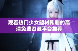 观看热门少女题材韩剧的高清免费资源平台推荐