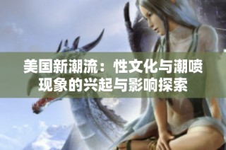 美国新潮流：性文化与潮喷现象的兴起与影响探索