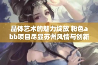 晶体艺术的魅力绽放 粉色abb项目尽显苏州风情与创新设计