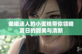 柔嫩迷人的小蜜桃带你领略夏日的甜美与清新