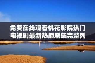 免费在线观看桃花影院热门电视剧最新热播剧集完整列表分享
