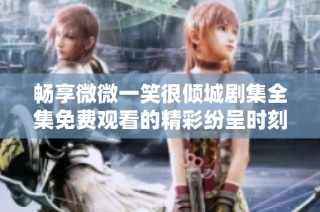 畅享微微一笑很倾城剧集全集免费观看的精彩纷呈时刻