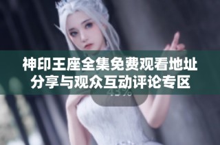 神印王座全集免费观看地址分享与观众互动评论专区