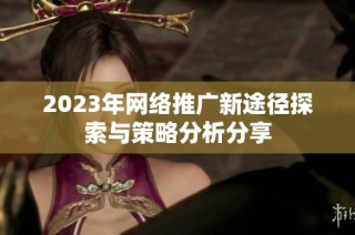 2023年网络推广新途径探索与策略分析分享