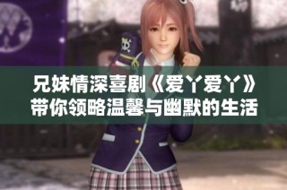 兄妹情深喜剧《爱丫爱丫》带你领略温馨与幽默的生活点滴