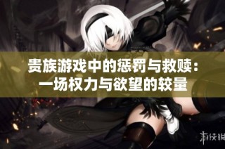 贵族游戏中的惩罚与救赎：一场权力与欲望的较量