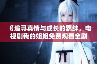 《追寻真情与成长的羁绊，电视剧我的姐姐免费观看全剧回顾》
