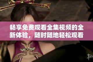畅享免费观看全集视频的全新体验，随时随地轻松观看