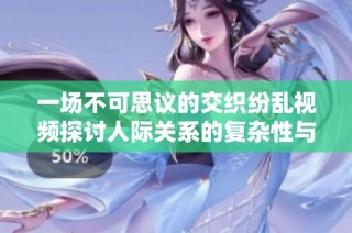 一场不可思议的交织纷乱视频探讨人际关系的复杂性与伦理困境