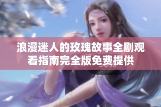 浪漫迷人的玫瑰故事全剧观看指南完全版免费提供