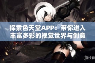 探索色天堂APP：带你进入丰富多彩的视觉世界与创意灵感