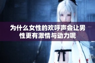 为什么女性的欢呼声会让男性更有激情与动力呢