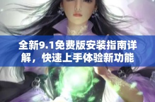全新9.1免费版安装指南详解，快速上手体验新功能