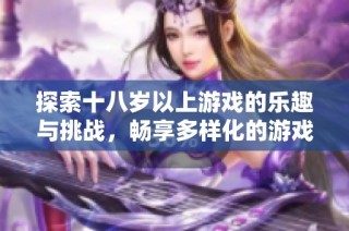 探索十八岁以上游戏的乐趣与挑战，畅享多样化的游戏世界