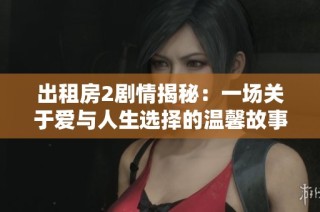 出租房2剧情揭秘：一场关于爱与人生选择的温馨故事